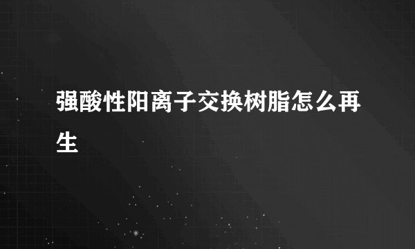 强酸性阳离子交换树脂怎么再生