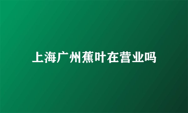 上海广州蕉叶在营业吗