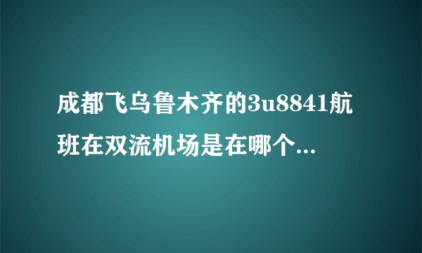成都飞乌鲁木齐的3u8841航班在双流机场是在哪个航站楼？