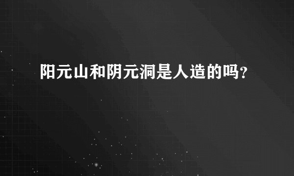 阳元山和阴元洞是人造的吗？