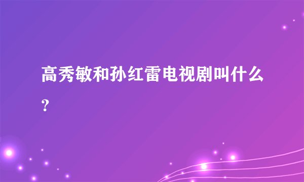 高秀敏和孙红雷电视剧叫什么？