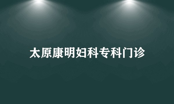 太原康明妇科专科门诊