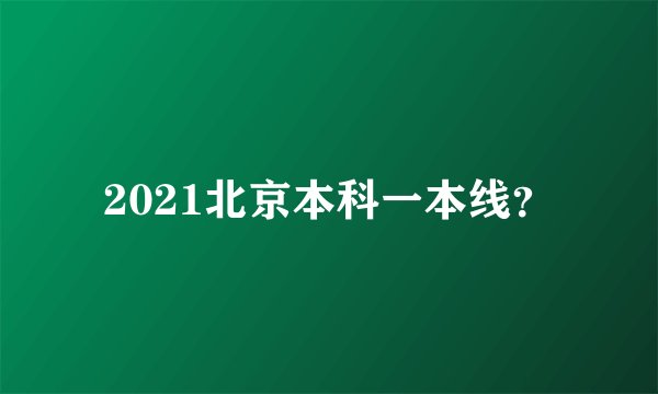 2021北京本科一本线？