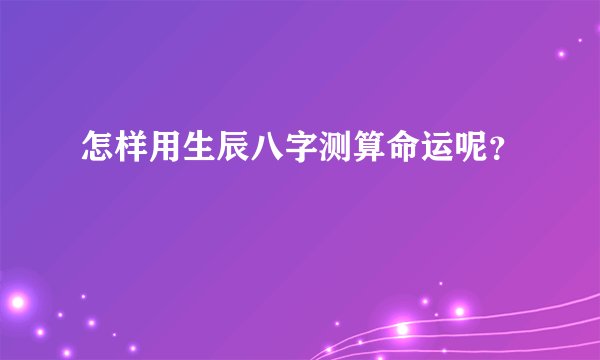 怎样用生辰八字测算命运呢？