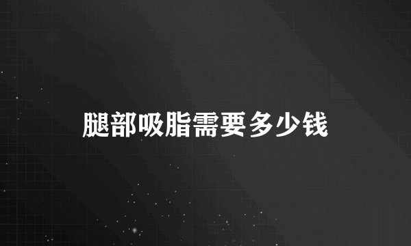 腿部吸脂需要多少钱