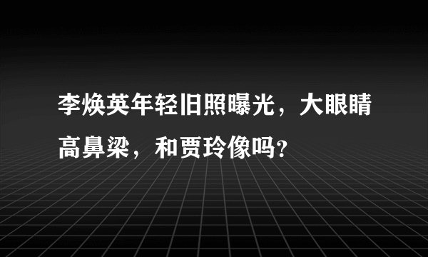 李焕英年轻旧照曝光,大眼睛高鼻梁,和贾玲像吗?