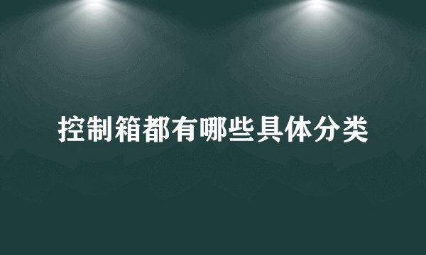 控制箱都有哪些具体分类
