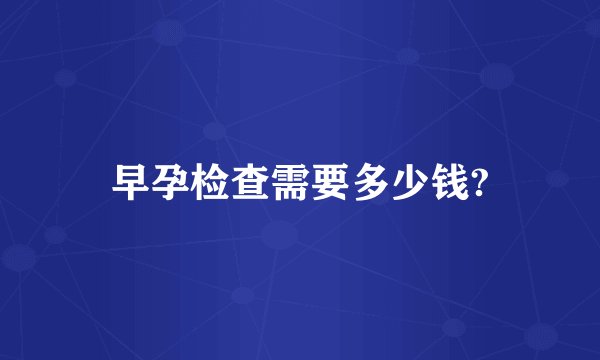 早孕检查需要多少钱?