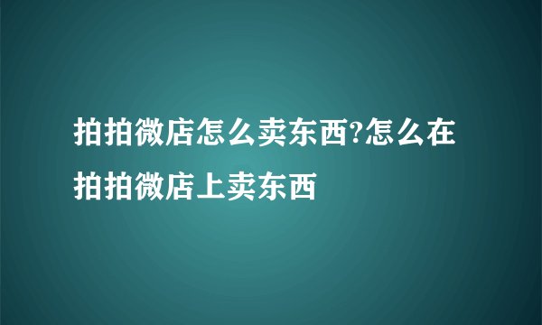 拍拍微店怎么卖东西?怎么在拍拍微店上卖东西