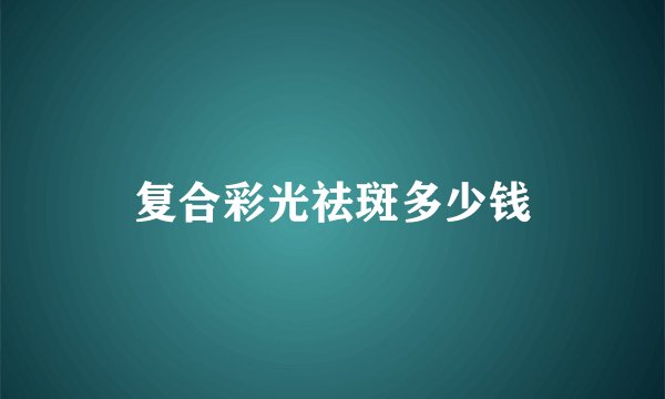 复合彩光祛斑多少钱