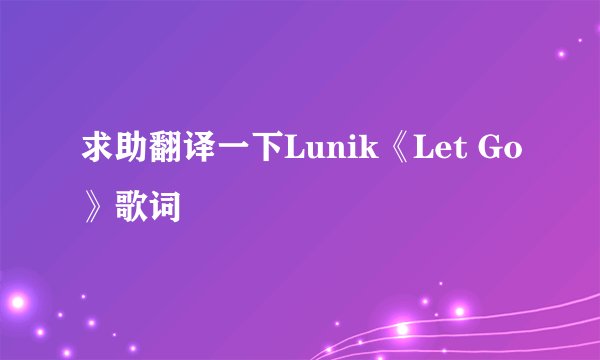 求助翻译一下Lunik《Let Go》歌词