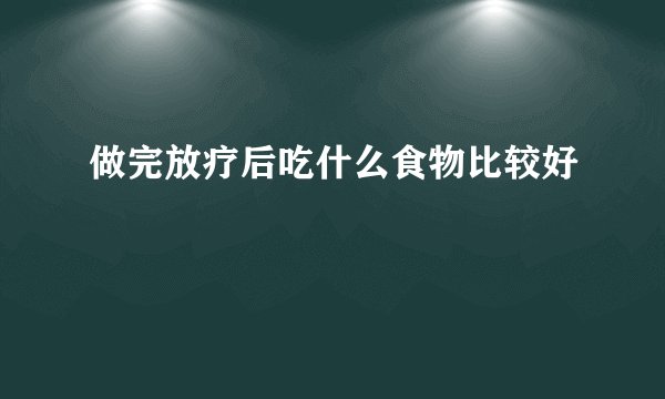 做完放疗后吃什么食物比较好
