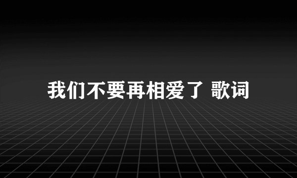 我们不要再相爱了 歌词
