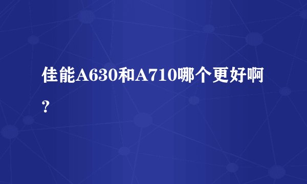 佳能A630和A710哪个更好啊？