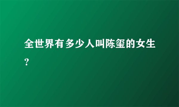 全世界有多少人叫陈玺的女生？