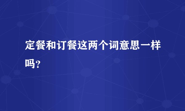 定餐和订餐这两个词意思一样吗？