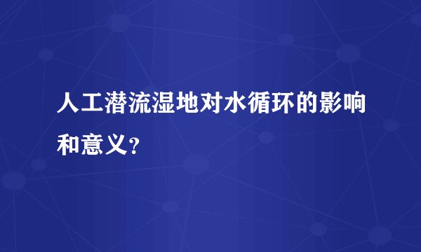 人工潜流湿地对水循环的影响和意义？