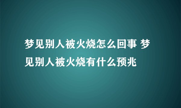 梦见别人被火烧怎么回事 梦见别人被火烧有什么预兆
