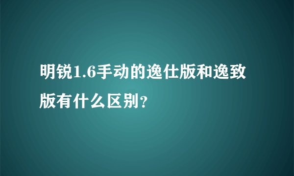 明锐1.6手动的逸仕版和逸致版有什么区别?