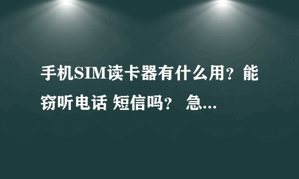 手机SIM读卡器有什么用？能窃听电话 短信吗？ 急需知道..........