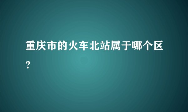 重庆市的火车北站属于哪个区？