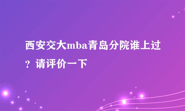 西安交大mba青岛分院谁上过?请评价一下