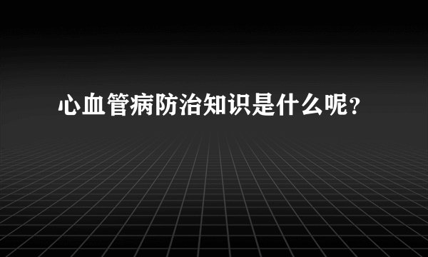 心血管病防治知识是什么呢？