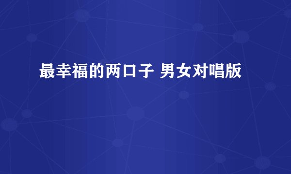 最幸福的两口子 男女对唱版
