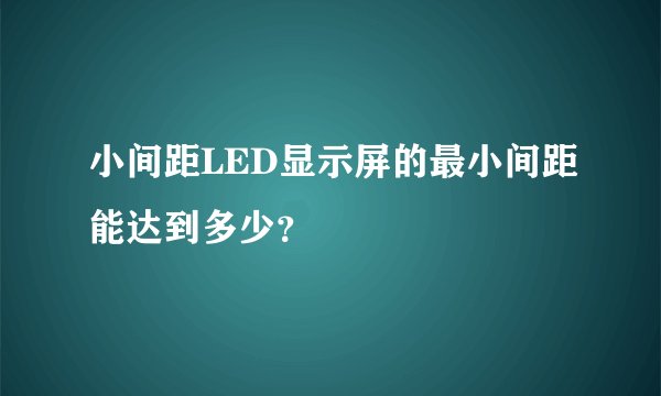 小间距LED显示屏的最小间距能达到多少?