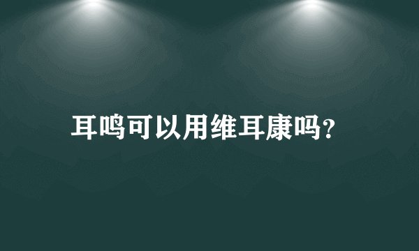 耳鸣可以用维耳康吗？