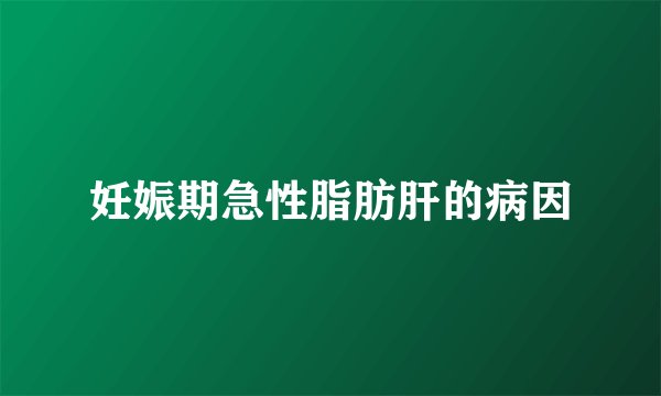 妊娠期急性脂肪肝的病因