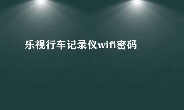乐视行车记录仪wifi密码