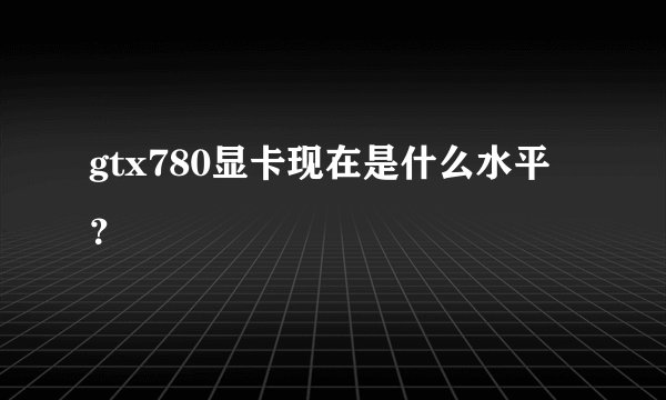gtx780显卡现在是什么水平？