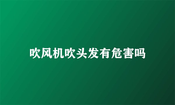 吹风机吹头发有危害吗
