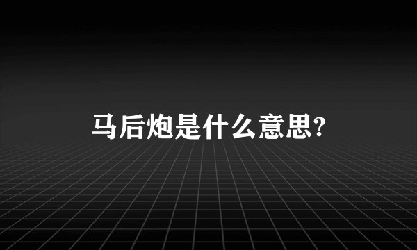马后炮是什么意思?