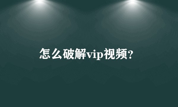 怎么破解vip视频？