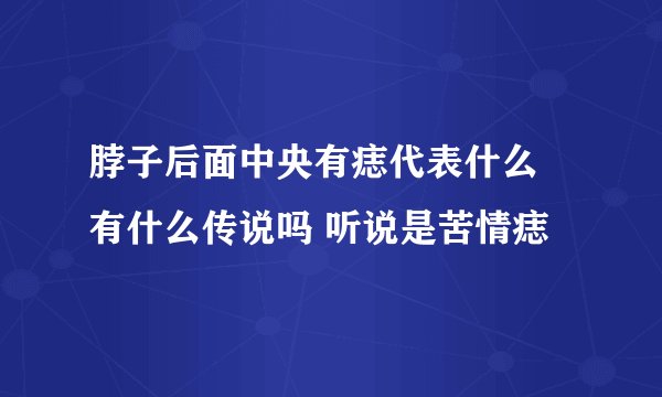 脖子后面中央有痣代表什么 有什么传说吗 听说是苦情痣