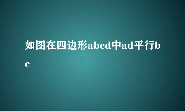 如图在四边形abcd中ad平行bc