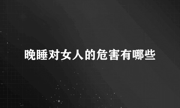 晚睡对女人的危害有哪些