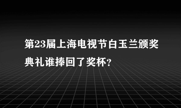 第23届上海电视节白玉兰颁奖典礼谁捧回了奖杯？