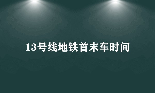 13号线地铁首末车时间