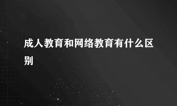 成人教育和网络教育有什么区别