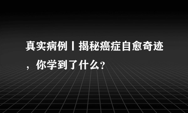 真实病例丨揭秘癌症自愈奇迹,你学到了什么?