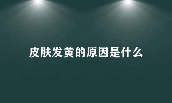 皮肤发黄的原因是什么