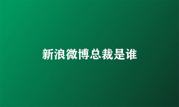 新浪微博总裁是谁