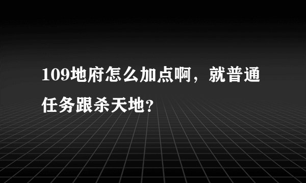 109地府怎么加点啊,就普通任务跟杀天地?