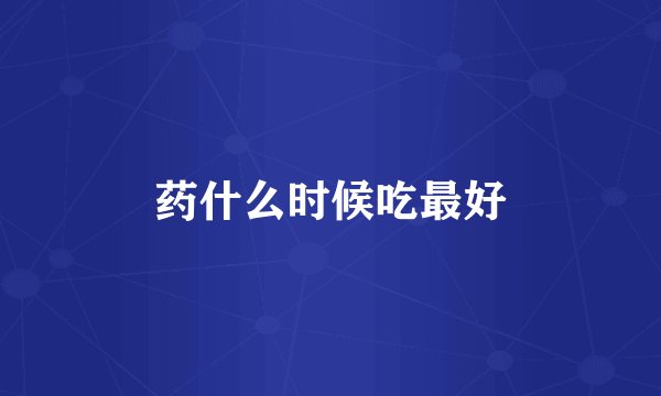 药什么时候吃最好