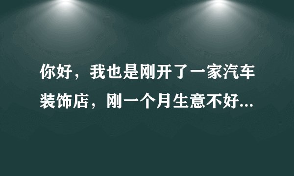 你好，我也是刚开了一家汽车装饰店，刚一个月生意不好，店面有一百平方左右，刚开业就我和我对象干活，