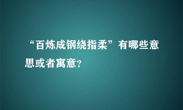 “百炼成钢绕指柔”有哪些意思或者寓意？
