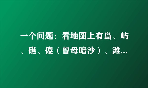一个问题：看地图上有岛、屿、礁、傻（曾母暗沙）、滩（比如：安渡滩）等有何区别？ 0分